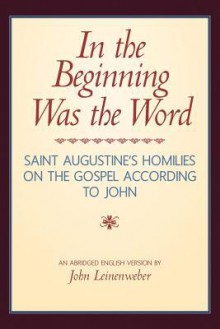 In the Beginning Was the Word: Saint Augustine's Homilies on the Gospel According to John: Saint Augustine's Homilies on the Gospel According to John - Sain Aurelius Augustinus, Augustine of Hippo, John Leinenweber