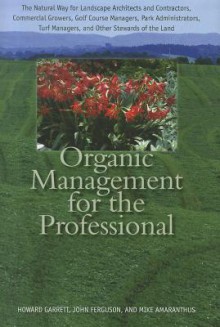 Organic Management for the Professional: The Natural Way for Landscape Architects and Contractors, Commercial Growers, Golf Course Managers, Park ... Turf Managers, and Other Stewards of the Land - Howard Garrett, John Ferguson, Mike Amaranthus