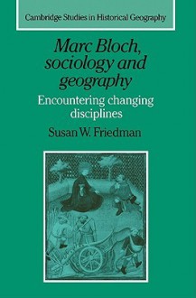 Marc Bloch, Sociology and Geography: Encountering Changing Disciplines - Susan W. Friedman, Alan R. Baker, Richard Dennis, Alan R.H. Baker