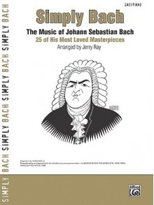 Simply Bach: The Music of Johann Sebastian Bach: 25 of His Most Loved Masterpieces - Johann Sebastian Bach