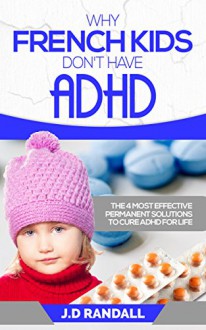 Why French Kids Don't Have ADHD: The 4 Most Effective Permanent Solutions to Cure ADHD For Life - J.D Randall