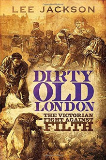 Dirty Old London: The Victorian Fight Against Filth - Lee Jackson