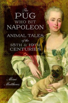 The Pug Who Bit Napoleon: Animal Tales of the 18th and 19th Centuries - Mimi Matthews