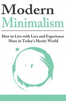 Modern Minimalism: How to Live with Less and Experience More in Today's Hectic World: Minimalist, Minimalist Living, Minimalist Lifestyle, Minimalist Budget, Minimalism Books - Jesse Jacobs