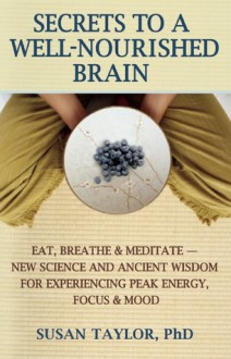 Secrets to a Well-Nourished Brain: Eat, Breathe, and Meditate to Overcome Fatigue, Enhance Memory, and Stay Sharp - Susan Taylor