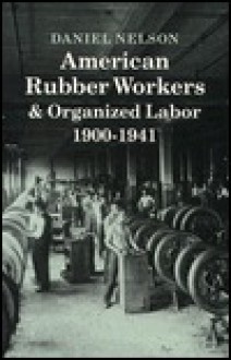 American Rubber Workers & Organized Labor, 1900-1941 - Daniel Nelson