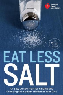 American Heart Association Eat Less Salt: An Easy Action Plan for Finding and Reducing the Sodium Hidden in Your Diet - American Heart Association