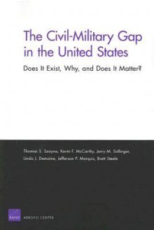 The Civil-Military Gap in the United States: Does It Exist, Why, and Does It Matter? - Thomas S. Szayna, Jerry M. Sollinger, Kevin F. McCarthy