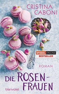 Die Rosenfrauen: Roman - Cristina Caboni, Ingrid Ickler