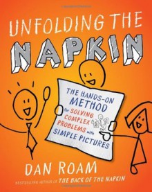 Unfolding the Napkin: The Hands-On Method for Solving Complex Problems with Simple Pictures - Dan Roam