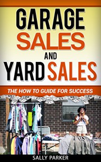 GARAGE SALES AND YARD SALES: The How to Guide for Success - Sally Parker