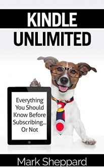 Kindle Unlimited: Everything You Should Know Before Subscribing...Or Not - Mark Sheppard, Marjorie Kramer