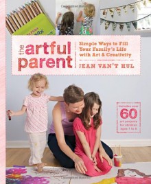 The Artful Parent: Simple Ways to Fill Your Family's Life with Art and Creativity--Includes over 60 Art Projects for Children Ages 1 to 8 - Jean Van't Hul