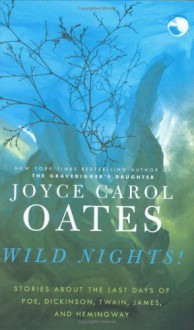 Wild Nights!: Stories About the Last Days of Poe, Dickinson, Twain, James, and Hemingway - Joyce Carol Oates