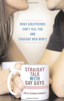 Straight Talk with Gay Guys: What Girlfriends Can't Tell You and Straight Men Won't - Daylle Deanna Schwartz