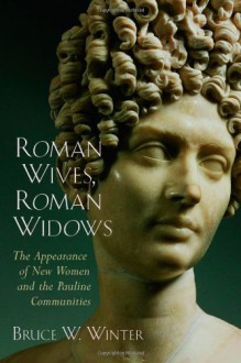 Roman Wives, Roman Widows: The Appearance of New Women and the Pauline Communities - Bruce W. Winter