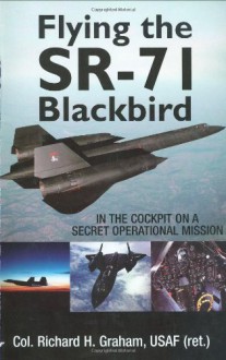 Flying the SR-71 Blackbird: In the Cockpit on a Secret Operational Mission - Richard H. Graham, Jay Miller