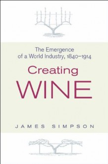 Creating Wine: The Emergence of a World Industry, 1840-1914 (The Princeton Economic History of the Western World) - James Simpson