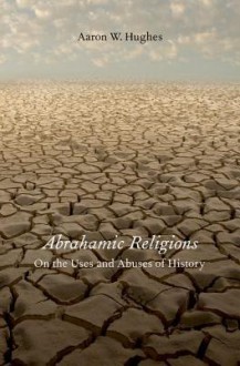 Abrahamic Religions: On the Uses and Abuses of History - Aaron W. Hughes