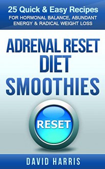 Adrenal Reset Diet Smoothies: 25 Quick & Easy Recipes For Hormonal Balance, Abundant Energy & Radical Weight Loss - David Harris