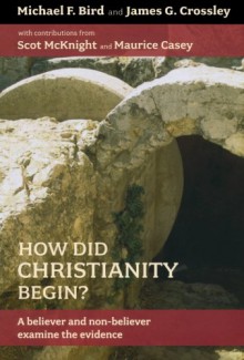 How Did Christianity Begin?: A Believer and Non-Believer Examine the Evidence - Michael F. Bird, James G. Crossley