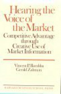 Hearing the Voice of the Market: Competitive Advantage Through Creative Use of Market Information - Vincent Barabba, Gerald Zaltman