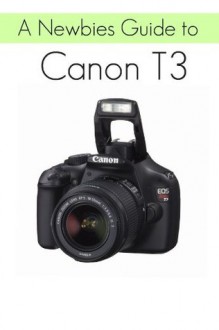 A Newbies Guide to the Canon T3: The Beginners Guide to Using an SLR Like a Pro - Minute Help Guides