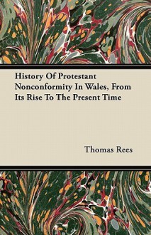 History of Protestant Nonconformity in Wales, from Its Rise to the Present Time - Thomas Rees