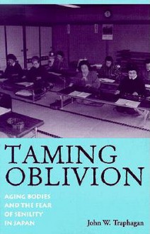 Taming Oblivion: Aging Bodies and the Fear of Senility in Japan (Suny Series in Japan in Transition) - John W. Traphagan