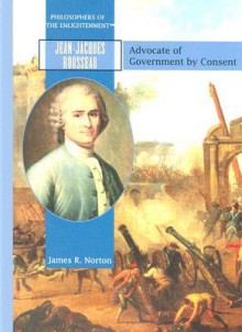 Jean-Jacques Rousseau: Advocate of Government by Consent (Philosophers of the Enlightenment) - James R. Norton