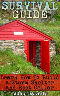 Survival Guide Learn How to Build a Storm Shelter and Root Cellar: (Preppers Pantry, Prepper Survival, Preppers Guide) (Critical Survival Skills, How to Survive Natural Disaster, Storm Shelter) - Adam Daniels