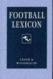 Football Lexicons: A Dictionary Of Usage In Journalism And Commentary - John Leigh, David Woodhouse