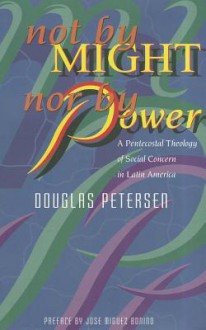 Not by Might, Nor by Power: A Pentecostal Theology of Social Concern in Latin America - Douglas Petersen, José Miguez Bonino