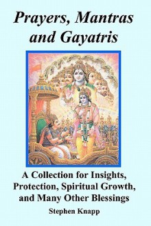 Prayers, Mantras and Gayatris: A Collection for Insights, Protection, Spiritual Growth, and Many Other Blessings - Stephen Knapp