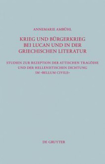 Krieg Und B Rgerkrieg Bei Lucan Und in Der Griechischen Literatur: Studien Zur Rezeption Der Attischen Trag Die Und Der Hellenistischen Dichtung Im "B - Annemarie Ambühl