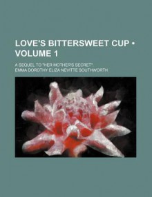 Love's Bittersweet Cup (V. 1); A Sequel to "Her Mother's Secret." - E.D.E.N. Southworth