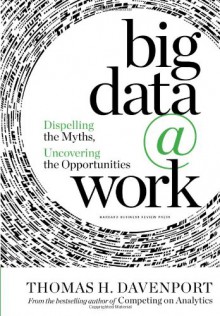 Big Data at Work: Dispelling the Myths, Uncovering the Opportunities - Thomas H. Davenport