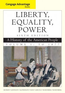 Cengage Advantage Books: Liberty, Equality, Power: A History of the American People, Volume 1: To 1877 - John M. Murrin, Paul E. Johnson, James M. McPherson, Alice Fahs, Gary Gerstle