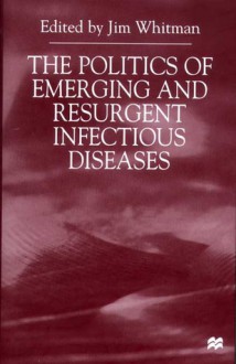 The Politics Of Emerging And Resurgent Infectious Diseases - Jim Whitman