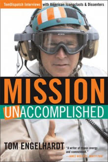 Mission Unaccomplished: TomDispatch Interviews with American Iconoclasts and Dissenters - Tom Engelhardt