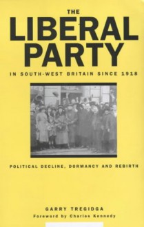 The Liberal Party In South-West Britain Since 1918: Political Decline, Dormancy and Rebirth - Garry Tregidga