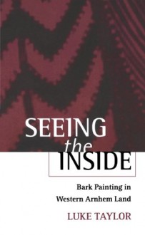 Seeing the Inside: Bark Painting in Western Arnhem Land (Oxford Studies in Social and Cultural Anthropology - Cultural Forms) - Luke Taylor