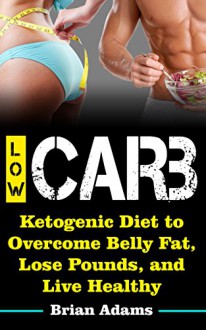 Low Carb: Ketogenic Diet to Overcome Belly Fat, Lose Pounds, and Live Healthy (Low Carb,Simple Weight Loss,Lose Weight Fast,Look Good,Live Healthy,Get ... for Losing Weight,Burn Fat,Low Carb Diet) - Brian Adams