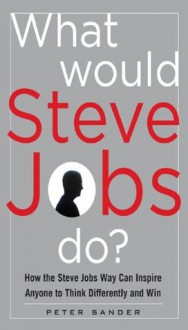 What Would Steve Jobs Do? How the Steve Jobs Way Can Inspire Anyone to Think Differently and Win - Peter Sander