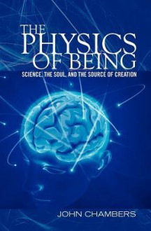 The Physics of Being: Science, the Soul, and the Source of Creation - John Chambers