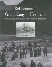 Reflections of Grand Canyon Historians: Ideas, Arguments, and First-Person Accounts - Todd R. Berger