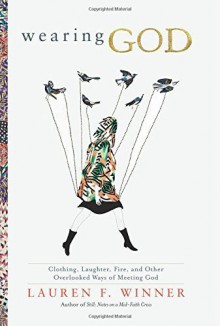 Wearing God: Clothing, Laughter, Fire, and Other Overlooked Ways of Meeting God by Winner, Lauren F. (2015) Hardcover - Lauren F. Winner