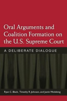 Oral Arguments and Coalition Formation on the U.S. Supreme Court: A Deliberate Dialogue - Ryan C. Black, Timothy R. Johnson