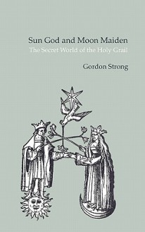 Sun God & Moon Maiden: The Secret World of the Holy Grail - Gordon Strong