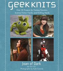 Geek Knits: Over 30 Projects for Fantasy Fanatics, Science Fiction Fiends, and Knitting Nerds - Kyle Cassidy,Toni Carr